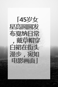 45岁女星高圆圆发布戛纳日常，戴草帽穿白裙在街头漫步，宛如电影画面