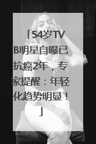 54岁TVB明星自曝已抗癌2年，专家提醒：年轻化趋势明显！