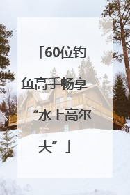 60位钓鱼高手畅享“水上高尔夫”