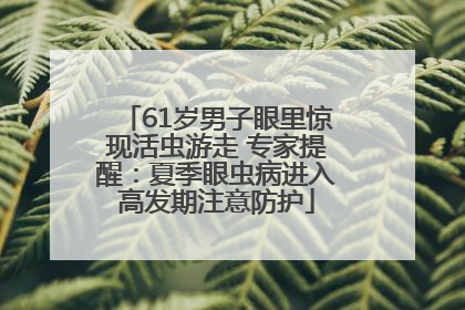 61岁男子眼里惊现活虫游走 专家提醒：夏季眼虫病进入高发期注意防护