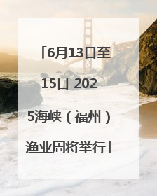 6月13日至15日 2025海峡（福州）渔业周将举行