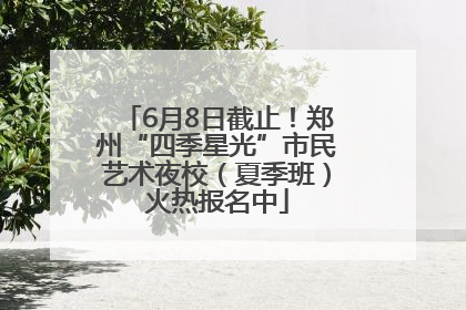 6月8日截止！郑州“四季星光”市民艺术夜校（夏季班）火热报名中
