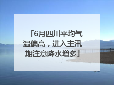 6月四川平均气温偏高，进入主汛期注意降水增多