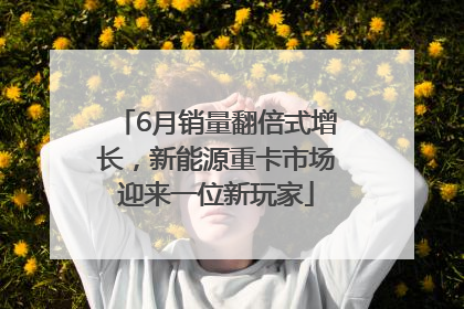 6月销量翻倍式增长，新能源重卡市场迎来一位新玩家