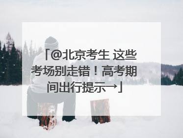 @北京考生 这些考场别走错！高考期间出行提示→