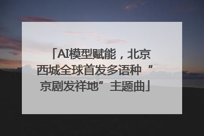 AI模型赋能，北京西城全球首发多语种“京剧发祥地”主题曲
