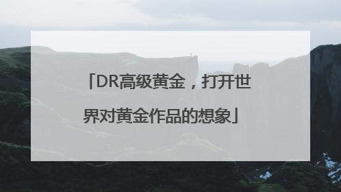 DR高级黄金，打开世界对黄金作品的想象