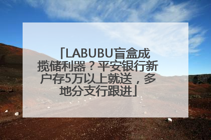 LABUBU盲盒成揽储利器？平安银行新户存5万以上就送，多地分支行跟进