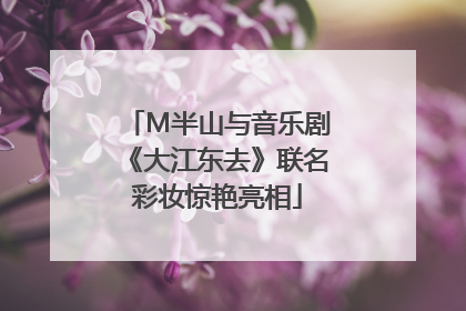 M半山与音乐剧《大江东去》联名彩妆惊艳亮相