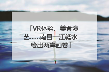 VR体验、美食演艺……南昌一江赣水绘出两岸画卷