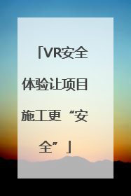VR安全体验让项目施工更“安全”